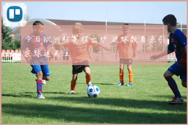 今日欧洲杯赛程出炉 进球数看点引发球迷关注