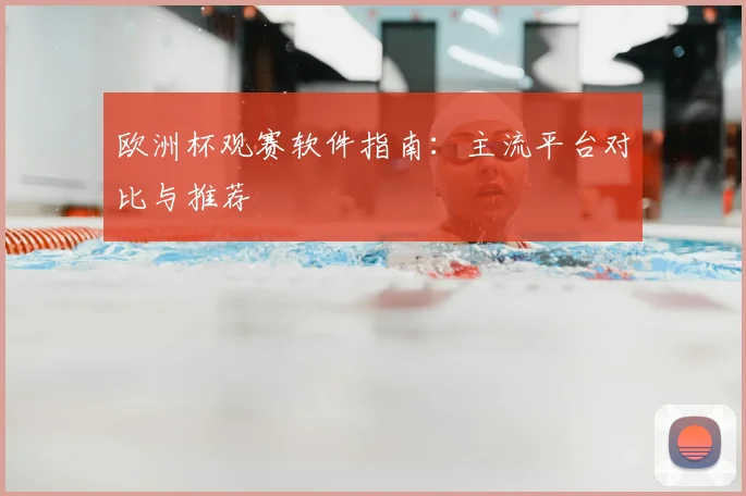 欧洲杯观赛软件指南:主流平台对比与推荐