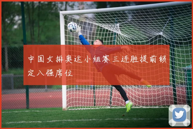中国女排奥运小组赛三连胜提前锁定八强席位