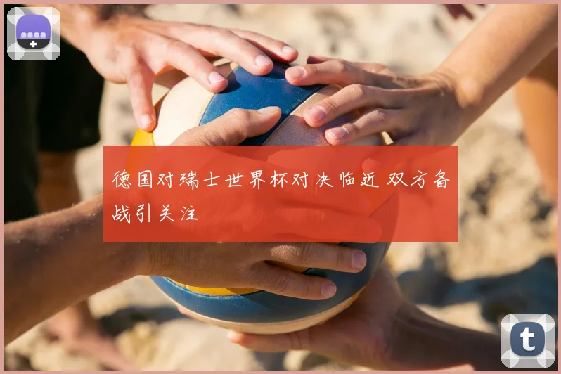 德国对瑞士世界杯对决临近 双方备战引关注
