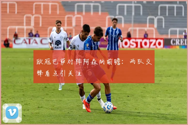 欧冠巴萨对阵阿森纳前瞻:两队交锋看点引关注
