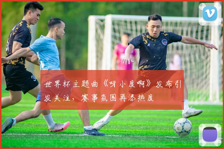 世界杯主题曲《呀小度啊》发布引发关注，赛事氛围再添热度