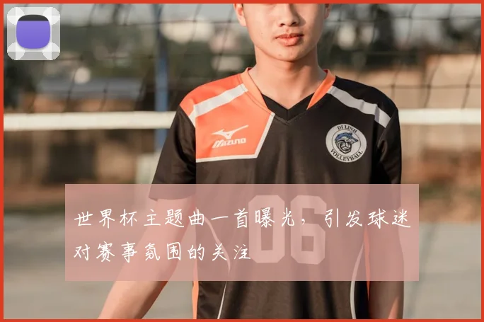 世界杯主题曲一首曝光，引发球迷对赛事氛围的关注