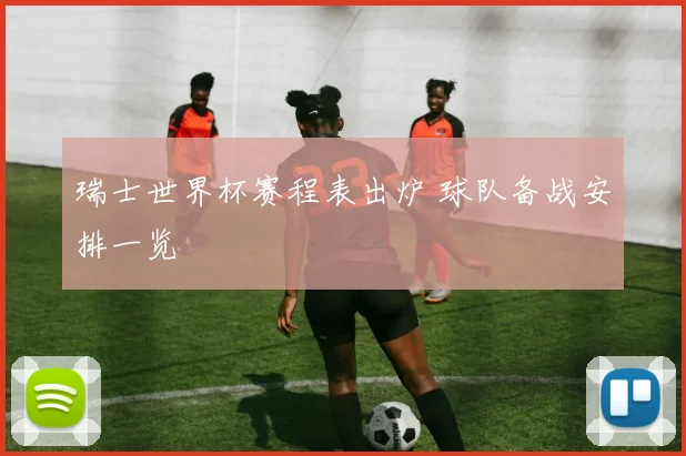 瑞士世界杯赛程表出炉 球队备战安排一览