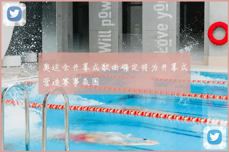 奥运会开幕式歌曲确定将为开幕式营造赛事氛围