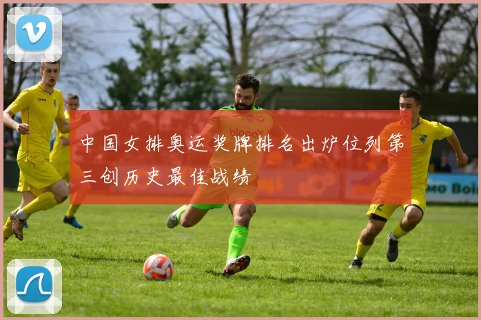 中国女排奥运奖牌排名出炉位列第三创历史最佳战绩