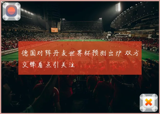 德国对阵丹麦世界杯预测出炉 双方交锋看点引关注