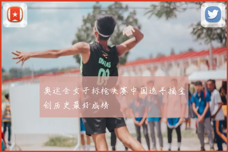 奥运会女子标枪决赛中国选手摘金创历史最好成绩