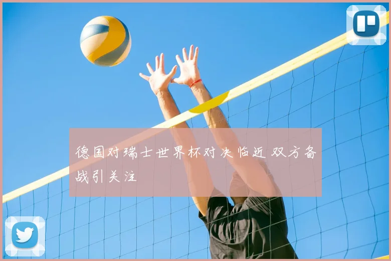 德国对瑞士世界杯对决临近 双方备战引关注