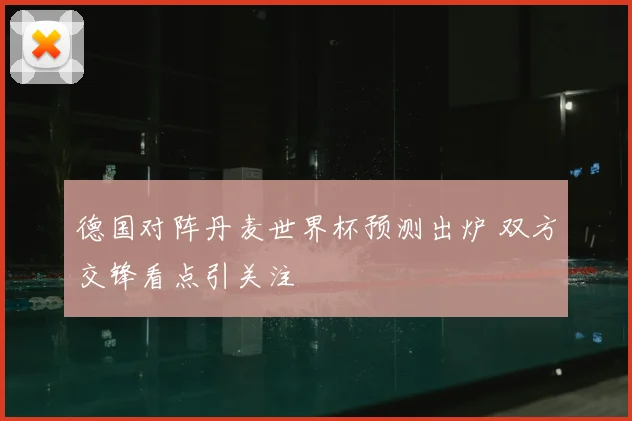 德国对阵丹麦世界杯预测出炉 双方交锋看点引关注