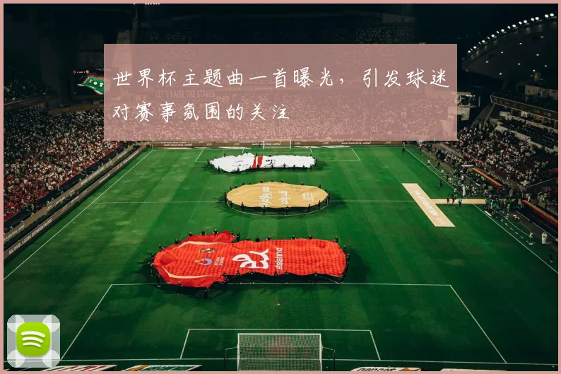 世界杯主题曲一首曝光,引发球迷对赛事氛围的关注