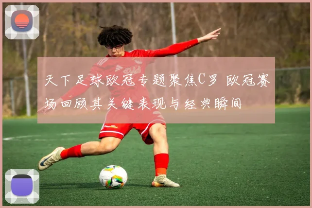 天下足球欧冠专题聚焦C罗 欧冠赛场回顾其关键表现与经典瞬间