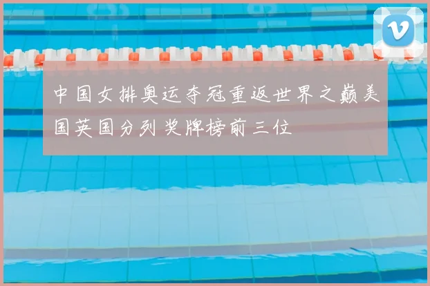 中国女排奥运夺冠重返世界之巅美国英国分列奖牌榜前三位