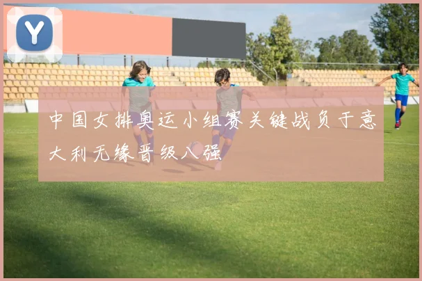 中国女排奥运小组赛关键战负于意大利无缘晋级八强