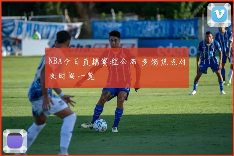 NBA今日直播赛程公布 多场焦点对决时间一览