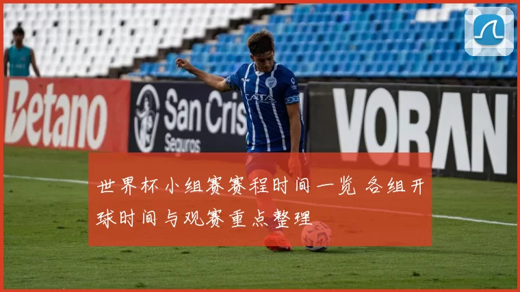 世界杯小组赛赛程时间一览 各组开球时间与观赛重点整理