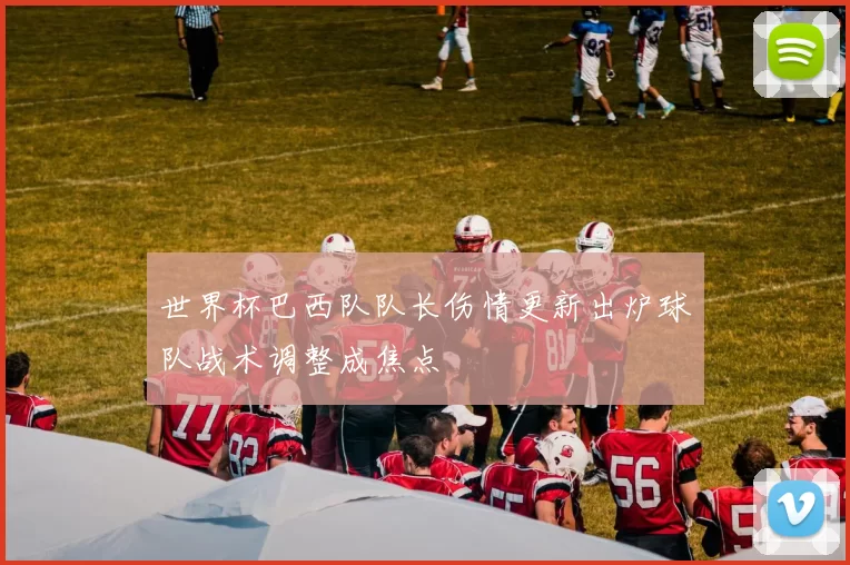 世界杯巴西队队长伤情更新出炉球队战术调整成焦点