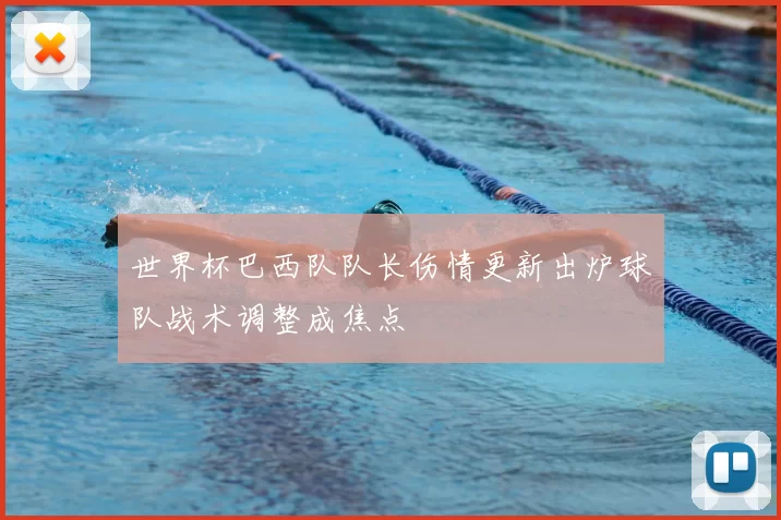 世界杯巴西队队长伤情更新出炉球队战术调整成焦点