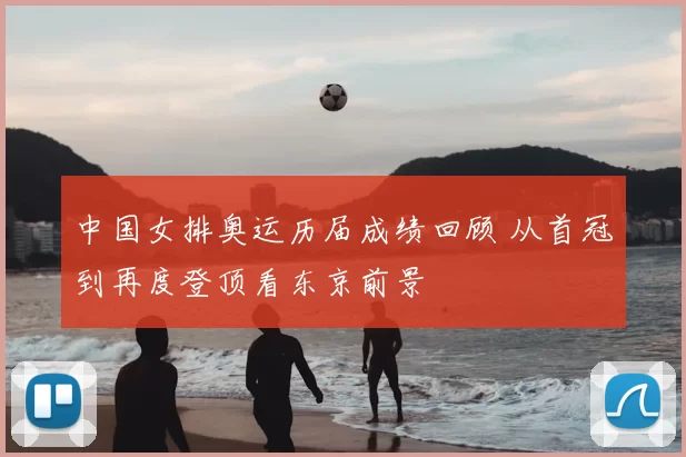中国女排奥运历届成绩回顾 从首冠到再度登顶看东京前景