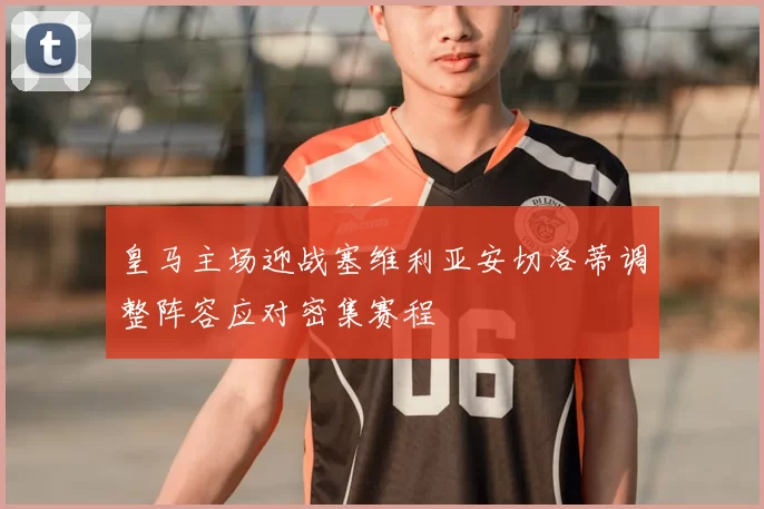 皇马主场迎战塞维利亚安切洛蒂调整阵容应对密集赛程