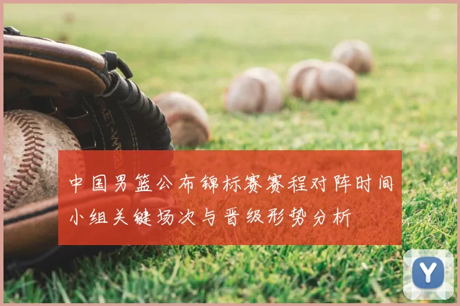 中国男篮公布锦标赛赛程对阵时间小组关键场次与晋级形势分析