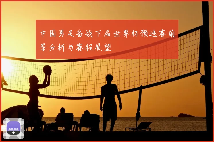 中国男足备战下届世界杯预选赛前景分析与赛程展望