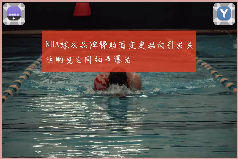 NBA球衣品牌赞助商变更动向引发关注耐克合同细节曝光