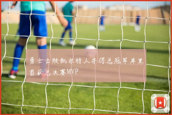 勇士击败凯尔特人夺得总冠军库里首获总决赛MVP