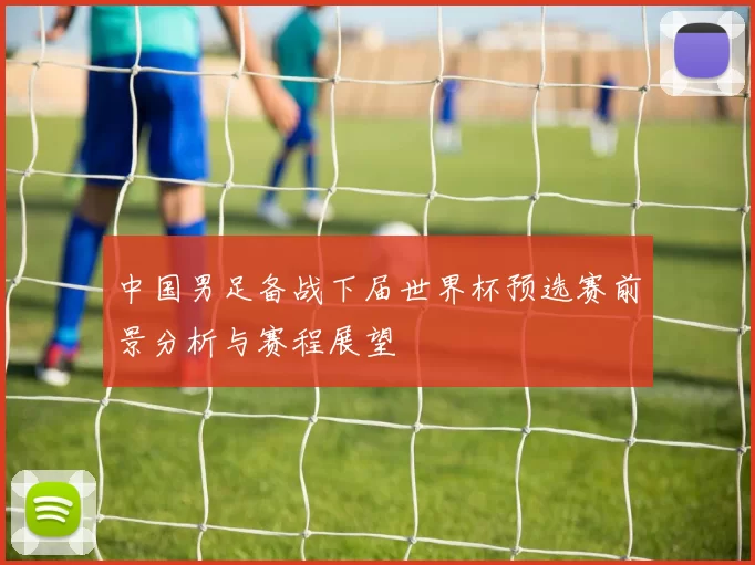 中国男足备战下届世界杯预选赛前景分析与赛程展望