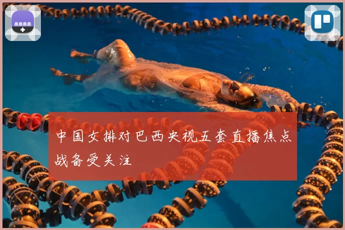 中国女排对巴西央视五套直播焦点战备受关注
