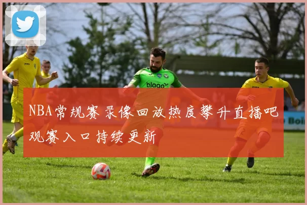 NBA常规赛录像回放热度攀升直播吧观赛入口持续更新