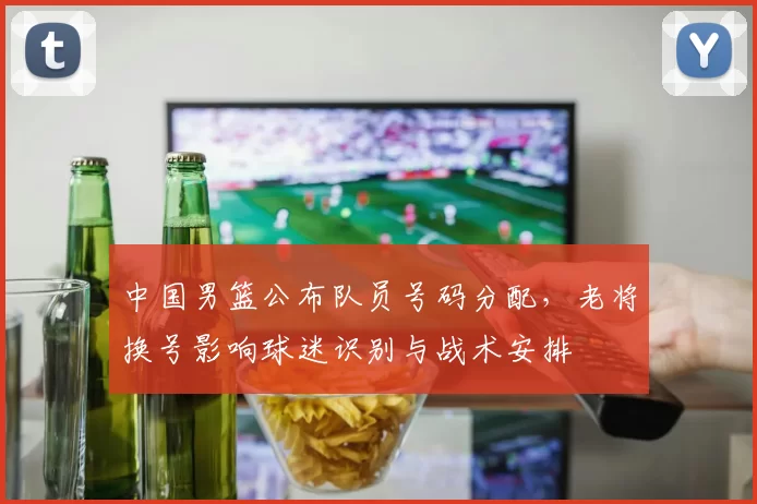 中国男篮公布队员号码分配，老将换号影响球迷识别与战术安排