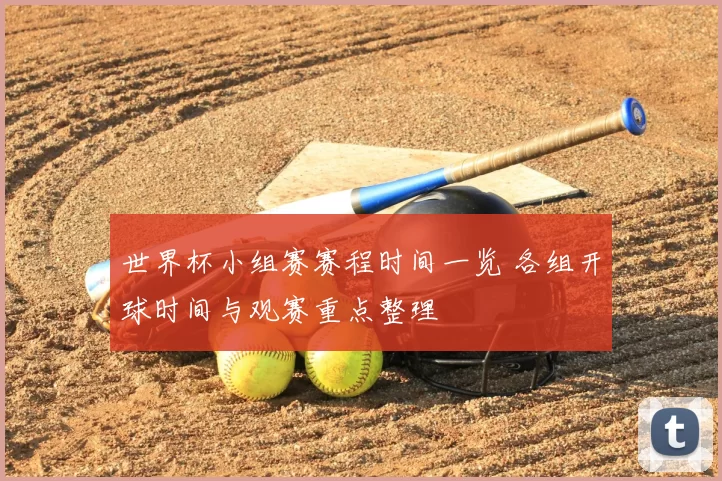 世界杯小组赛赛程时间一览 各组开球时间与观赛重点整理