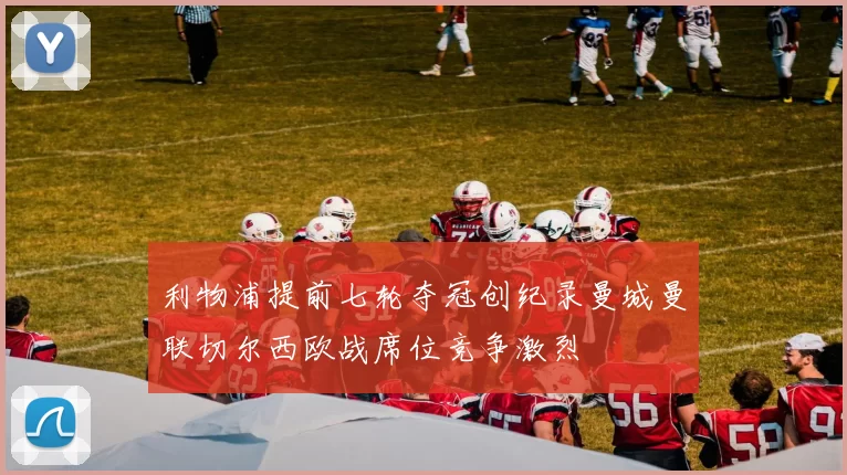 利物浦提前七轮夺冠创纪录曼城曼联切尔西欧战席位竞争激烈