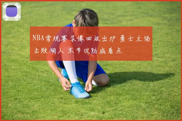 NBA常规赛录像回放出炉 勇士主场击败湖人 末节攻防成看点