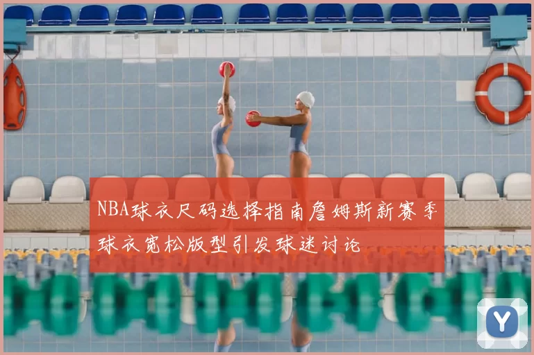 NBA球衣尺码选择指南詹姆斯新赛季球衣宽松版型引发球迷讨论