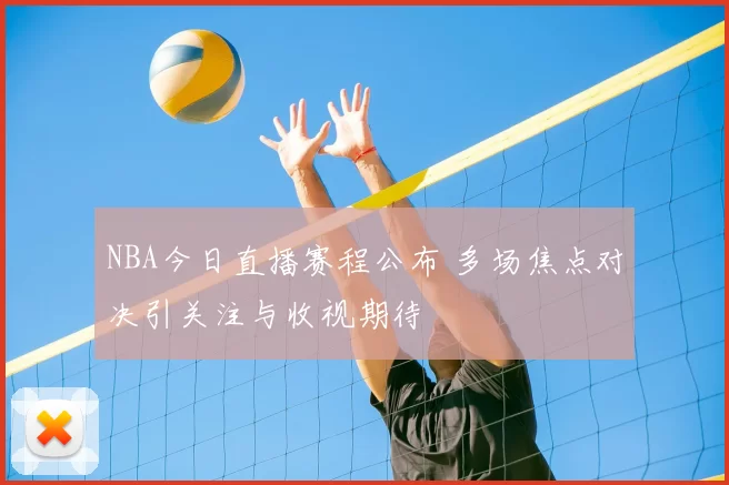 NBA今日直播赛程公布 多场焦点对决引关注与收视期待