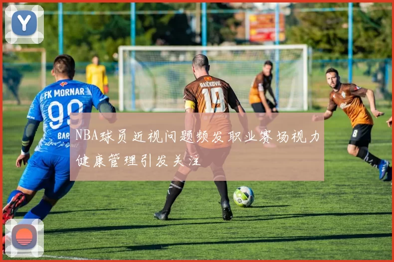 NBA球员近视问题频发职业赛场视力健康管理引发关注