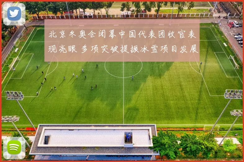 北京冬奥会闭幕中国代表团收官表现亮眼 多项突破提振冰雪项目发展