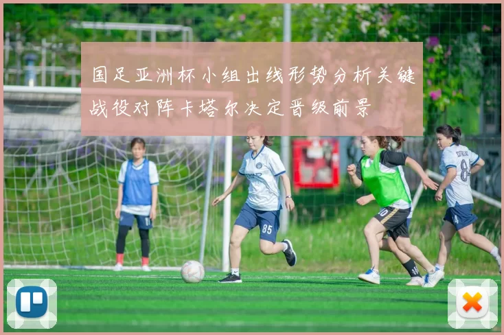 国足亚洲杯小组出线形势分析关键战役对阵卡塔尔决定晋级前景