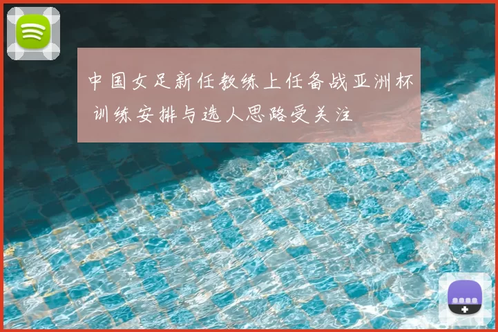 中国女足新任教练上任备战亚洲杯 训练安排与选人思路受关注