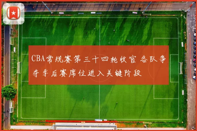 CBA常规赛第三十四轮收官 各队争夺季后赛席位进入关键阶段