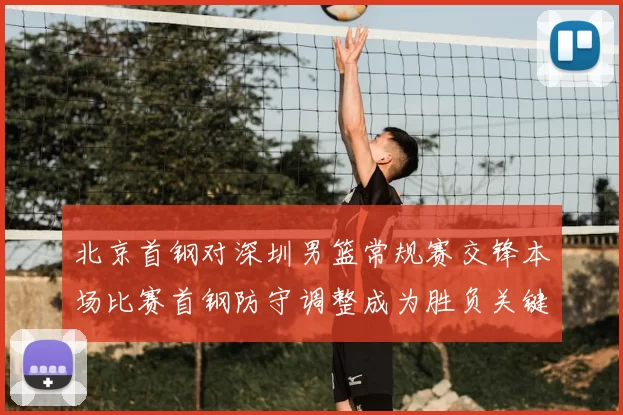 北京首钢对深圳男篮常规赛交锋本场比赛首钢防守调整成为胜负关键