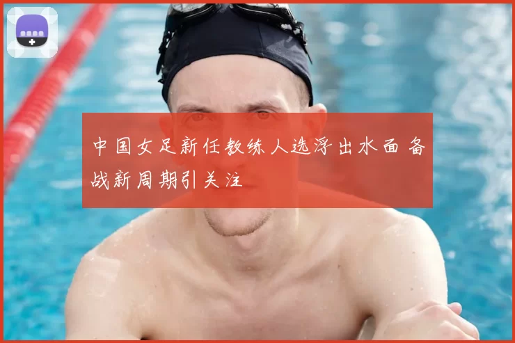 中国女足新任教练人选浮出水面 备战新周期引关注