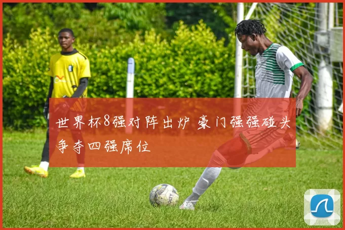 世界杯8强对阵出炉 豪门强强碰头争夺四强席位