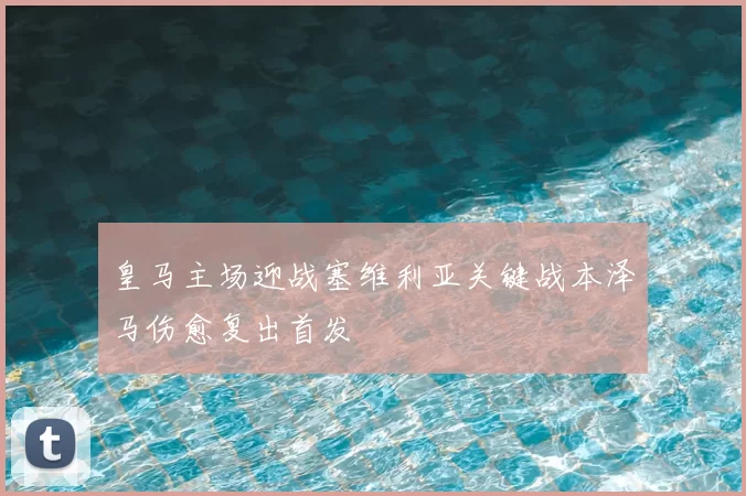 皇马主场迎战塞维利亚关键战本泽马伤愈复出首发