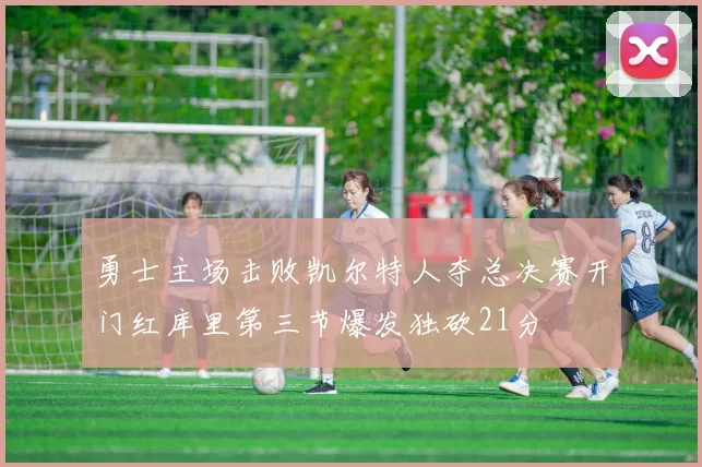 勇士主场击败凯尔特人夺总决赛开门红库里第三节爆发独砍21分