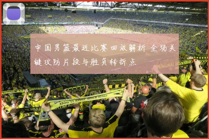 中国男篮最近比赛回放解析 全场关键攻防片段与胜负转折点