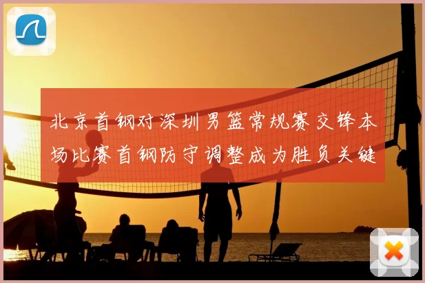 北京首钢对深圳男篮常规赛交锋本场比赛首钢防守调整成为胜负关键