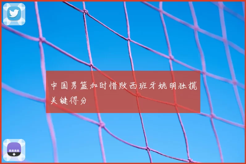 中国男篮加时惜败西班牙姚明独揽关键得分